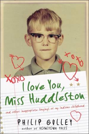 I Love You, Miss Huddleston: And Other Inappropriate Longings of My Indiana Childhood by Philip Gulley