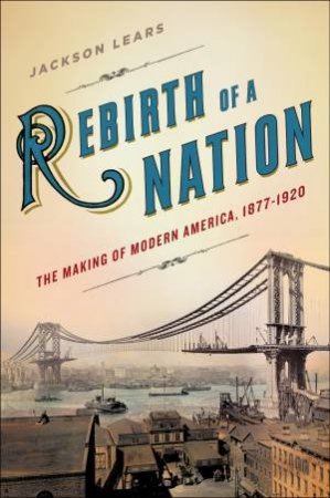 Rebirth of a Nation: The Making of Modern America 1877 - 1920 by Jackson Lears