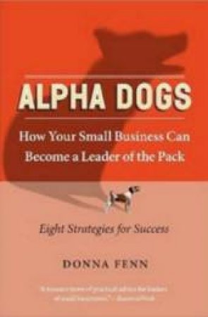 Alpha Dogs: How Your Small Business Can Become A Leader Of The Pack by Donna Fenn