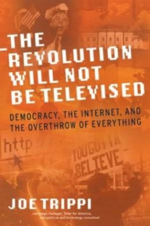 The Revolution Will Not Be Televised: Democracy, The Internet, And The Overthrow Of Everything by Joe Trippi