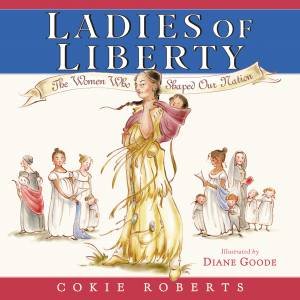Ladies Of Liberty: The Women Who Shaped Our Nation by Cokie Roberts