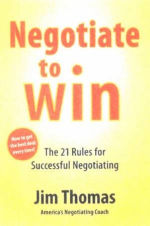Negotiate To Win: The 21 Rules For Successful Negotiating by Jim Thomas