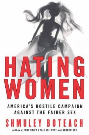 Hating Women: Americas Hostile Campaign Against The Fairer Sex by Shmuley Boteach