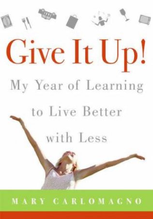 Give It Up!: My Year Of Learning To Live Better With Less by Mary Carlomagno