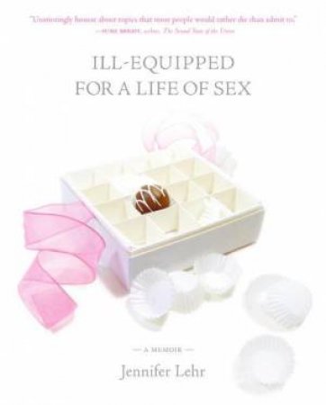 Ill Equipped For A Life Of Sex: A Memoir by Jennifer Lehr