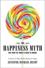 The Happiness Myth Why What We Think Is Right Is Wrong A History Of What Really Makes Us Happy
