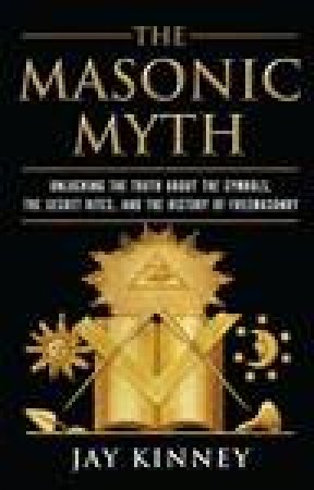 Masonic Myth: Discovering the Truth About the Craft by Jay Kinney