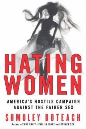 Hating Women: America's Hostile Campaign Against The Fairer Sex by Shmuley Boteach