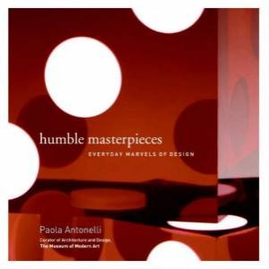 Humble Masterpieces: Everyday Marvels Of Design by Paola Antonelli
