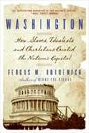 Washington: The Making of the American Capital by Fergus M Bordewich