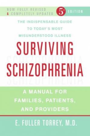Surviving Schizophrenia: A Manual For Families, Patients, And Providers by E Fuller Torrey MD