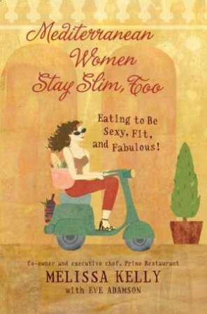 Mediterranean Women Stay Slim, Too: Eating To Be Sexy, Fit And Fabulous by Melissa Kelly & Eve Adamson
