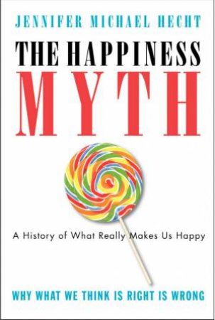 The Happiness Myth: Why What We Think Is Right Is Wrong by Jennifer Michael Hecht