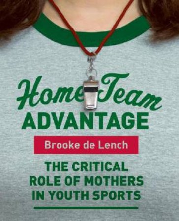 Home Team Advantage: The Critical Role of Mothers in Youth Sports by Brooke de Lench