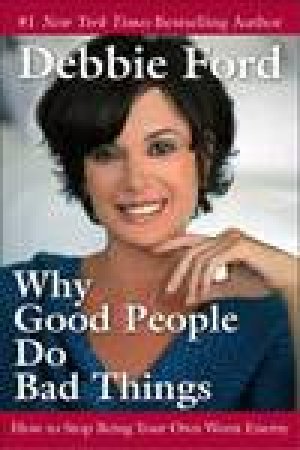 Why Good People Do Bad Things: How To Stop Being Your Own Worst Enemy by Debbie Ford