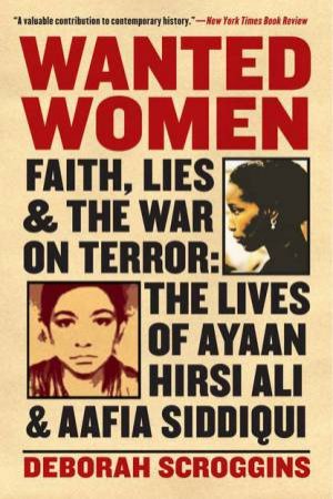 Wanted Women: Faith, Lies, and the War on Terror: The Lives of Ayaan Hirsi Ali and Aafia Siddi by Deborah Scroggins