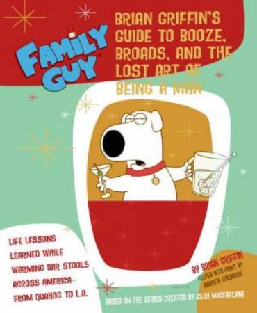 Family Guy: Brians Guide to Booze, Broads, and the Lost Art of Being a Man by Andrew Goldberg