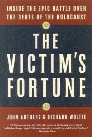 The Victim's Fortune: Inside The Epic Battle Over The Debts Of The Holocaust by John Authers & Richard Wolffe