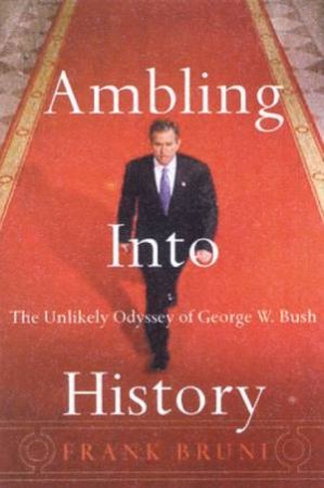 Ambling Into History: The Unlikely Odyssey Of George W. Bush by Frank Bruni