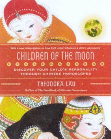 Children Of The Moon: Discover Your Child's Personality Through Chinese Horoscopes by Theodora Lau