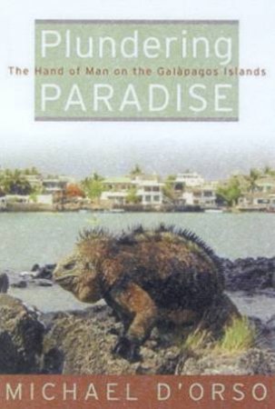 Plundering Paradise: The Hand Of Man On the Galapagos Islands by Michael D'Orso