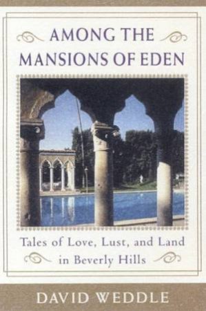 Among The Mansions Of Eden: Tales Of Love, Lust And Land In Beverly Hills by David Weddle