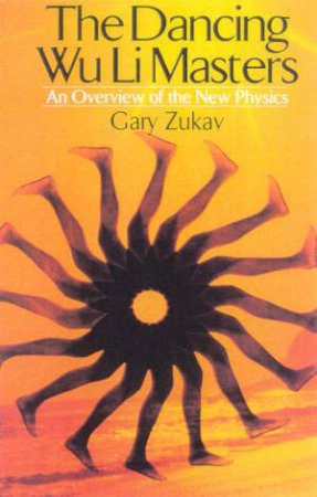 The Dancing Wu Li Masters: An Overview Of The New Physics by Gary Zukav