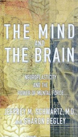 The Mind And The Brain: Neuroplasticity And The Power Of Mental Force by Dr Jeffrey M Schwartz & Sharon Begley