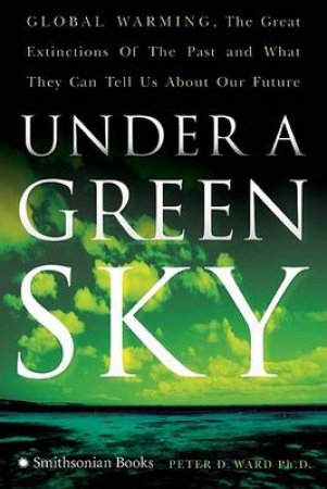 Under A Green Sky: Global Warming, The Mass Extinctions Of The Past, And What They Can Tell Us About Our Future by Peter D Ward