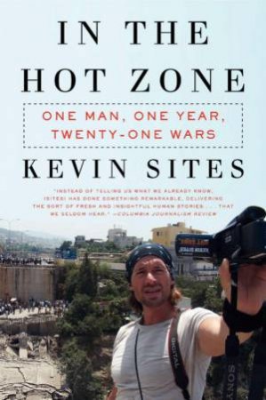 In the Hot Zone: One Man, One Year, Twenty-One Wars by Kevin Sites
