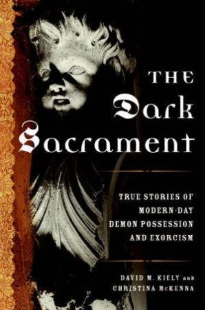 The Dark Sacrament: True Stories Of Modern-Day Demon Possession And Exorcism by David M Kiely & Christina McKenna