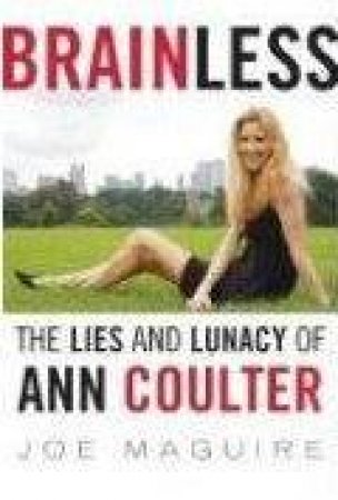 Brainless: The Lies And Lunacy Of Ann Coulter by Joe Maguire