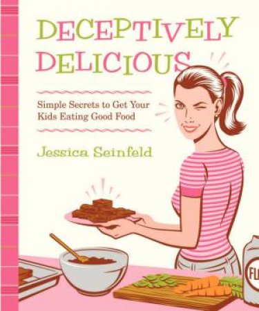 Deceptively Delicious: Simple Secrets to Get Your Kids Eating Good Foods by Jessica Seinfeld