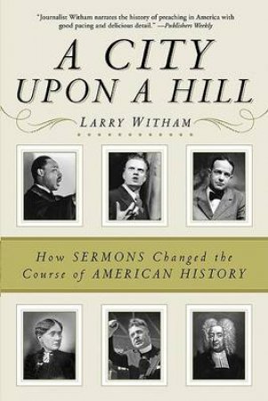 A City Upon A Hill: How The Sermon Changed The Course Of American by Larry Witham