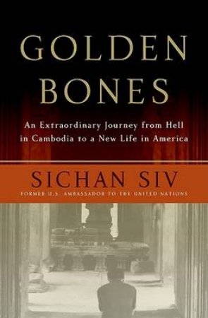 Golden Bones: An Extraordinary Journey from Hell in Cambodia to a New Li by Sichan Siv