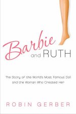 Barbie and Ruth The Story of the Worlds Most Famous Doll and the Woman Who Created Her