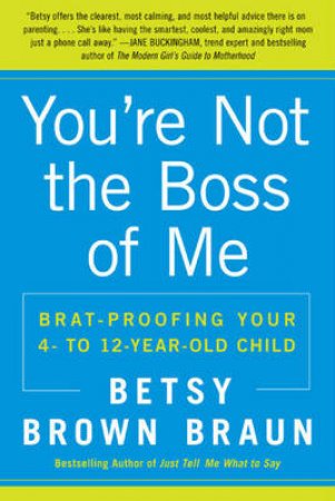 You're Not the Boss of Me: Brat-proofing Your Four to Twelve-Year-Old by Betsy Brown Braun