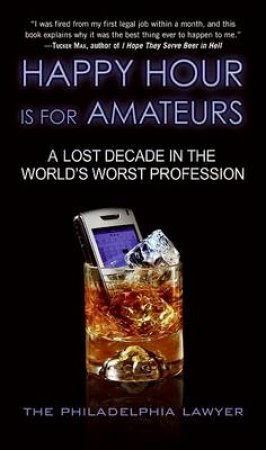 Happy Hour Is for Amateurs: A Lost Decade in the World's Worst by Philadelphia Lawyer The