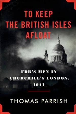 To Keep the British Isles Afloat: FDR's Men in Churchill's London, 1941 by Thomas Parrish