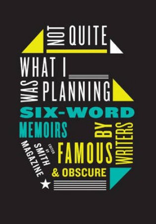 Not Quite What I Was Planning: Six-Word Memoirs By Writers Famous And Obscure by Larry Smith