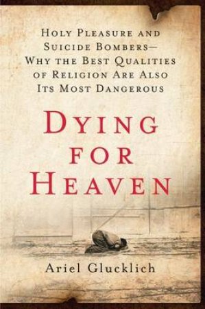 Dying for Heaven: Holy Pleasure and Suicide Bombers—Why the Best Qualities of Religion Are Also Its Most Dangerous by Ariel Glucklich