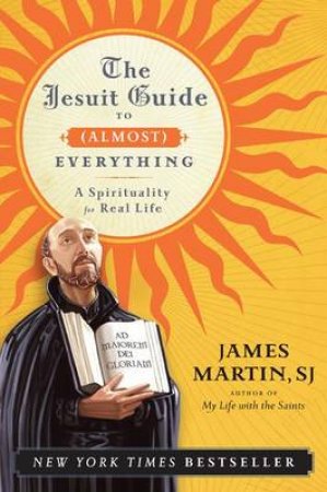 The Jesuit Guide to (Almost) Everything: A Spirituality for Real Life by James Martin