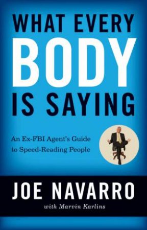 What Every Body Is Saying: An Ex-FBI Agent's Guide To Speed-Reading People by Marvin Karlins & Joe Navarro