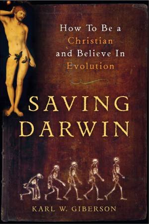 Saving Darwin: How to Be a Christian and Believe in Evolution by Karl W Giberson