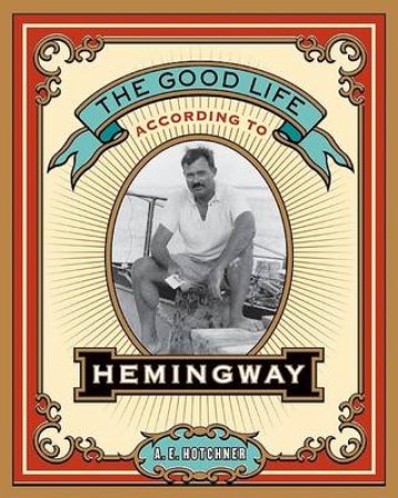 The Good Life According to Hemingway by A. E. Hotchner