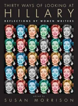 Thirty Ways Of Looking at Hillary: Reflections By Women Writers by Susan Morrison