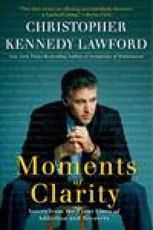 Moments of Clarity: Voices from the Front Lines of Addiction and Recovery by Christopher Kennedy Lawford