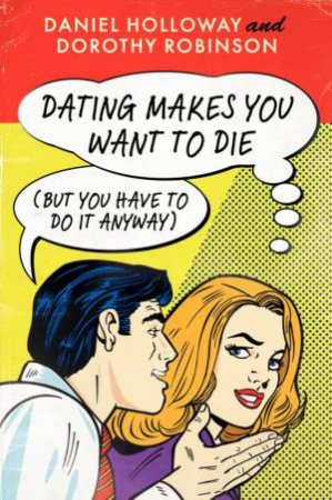 Dating Makes You Want to Die: But You Have To Do It Anyway by Daniel Holloway & Dorothy Robinson
