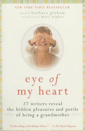 Eye of My Heart: 27 Writers Reveal the Hidden Pleasures and Perils of Being a Grandmother by Barbara Graham