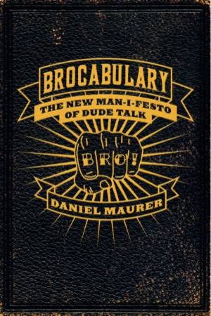 Brocabulary: The New Man-i-festo Of Dude Talk by Daniel Maurer